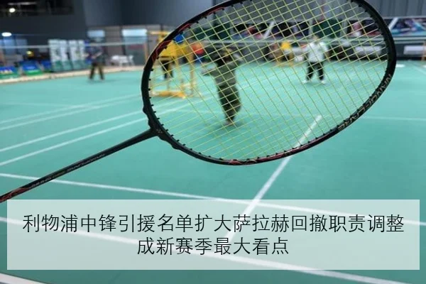利物浦中锋引援名单扩大萨拉赫回撤职责调整成新赛季最大看点